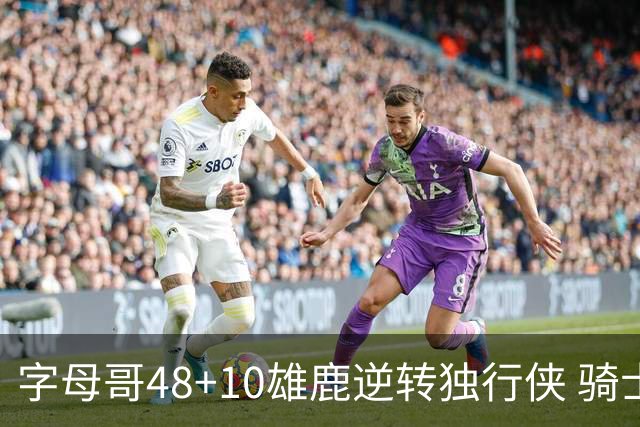 字母哥48+10雄鹿逆转独行侠 骑士克马刺5连胜